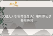 大疆无人机御的摄像头：用影像记录美丽瞬间