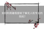 如何利用暑假提前了解无人机专业的院校？