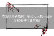 农业喷药新趋势：喷药无人机一台多少钱引领行业革新？