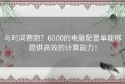 与时间赛跑？6000的电脑配置单能够提供高效的计算能力！