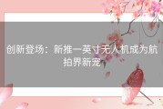 创新登场：新推一英寸无人机成为航拍界新宠