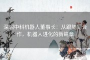 深圳中科机器人董事长：从跟随到合作，机器人进化的新篇章