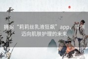 拥抱“莉莉丝乳液狂飙”app，带你迈向肌肤护理的未来