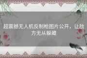 超震撼无人机反制枪图片公开，让敌方无从躲藏