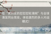 在“男的女的怼怼怼轮滑网”与全球滑友同台竞技，体验激烈的多人对战模式！