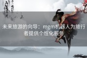 未来旅游的向导：mgm机器人为旅行者提供个性化服务