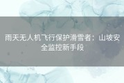 雨天无人机飞行保护滑雪者：山坡安全监控新手段