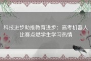 科技进步助推教育进步：高考机器人比赛点燃学生学习热情