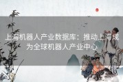 上海机器人产业数据库：推动上海成为全球机器人产业中心