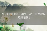 在“XXXXX18一20第一次”中发现探险新境界！