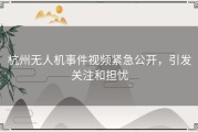 杭州无人机事件视频紧急公开，引发关注和担忧