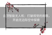 云顶智能无人机：打破视觉的局限，开启无边际空中探索