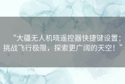 “大疆无人机晓遥控器快捷键设置：挑战飞行极限，探索更广阔的天空！”