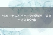 张家口无人机应用于地质勘探，提高资源开发效率