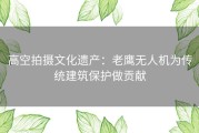 高空拍摄文化遗产：老鹰无人机为传统建筑保护做贡献