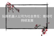 玩具机器人公司为社会责任：推动可持续发展