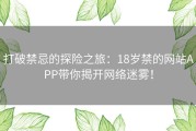 打破禁忌的探险之旅：18岁禁的网站APP带你揭开网络迷雾！