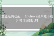 重温经典动画，《huluwa葫芦娃下载》带你回到儿时