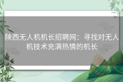 陕西无人机机长招聘网：寻找对无人机技术充满热情的机长