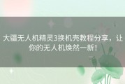 大疆无人机精灵3换机壳教程分享，让你的无人机焕然一新！