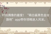 时尚偶像的最爱！“萌白酱黑色金丝旗袍”app带你领略迷人风采。
