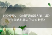 时空穿梭，《救援型机器人第二季》带你领略机器人的未来世界！