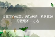 提高工作效率，选购电脑主机i5高端配置是不二之选