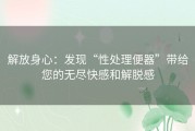 解放身心：发现“性处理便器”带给您的无尽快感和解脱感