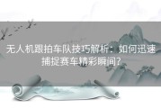 无人机跟拍车队技巧解析：如何迅速捕捉赛车精彩瞬间？