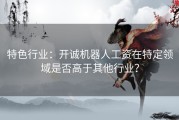 特色行业：开诚机器人工资在特定领域是否高于其他行业？