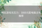 畅玩游戏无压力：3000元配电脑主机推荐