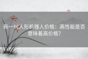 新一代人形机器人价格：高性能是否意味着高价格？