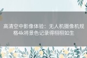 高清空中影像体验：无人机摄像机规格4k将景色记录得栩栩如生