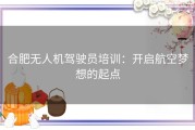 合肥无人机驾驶员培训：开启航空梦想的起点