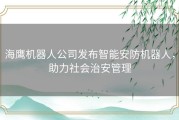 海鹰机器人公司发布智能安防机器人，助力社会治安管理