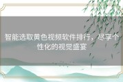 智能选取黄色视频软件排行，尽享个性化的视觉盛宴