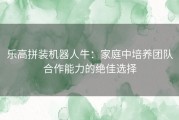 乐高拼装机器人牛：家庭中培养团队合作能力的绝佳选择