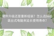 硬件升级还是重新组装？怎么选择组装台式电脑来延长使用寿命？