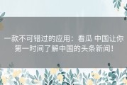 一款不可错过的应用：看瓜 中国让你第一时间了解中国的头条新闻！