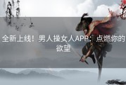 全新上线！男人操女人APP：点燃你的欲望