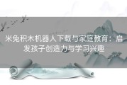 米兔积木机器人下载与家庭教育：启发孩子创造力与学习兴趣