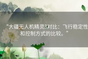 “大疆无人机精灵3对比：飞行稳定性和控制方式的比较。”