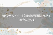 植保无人机企业如何拓展国际市场的机会与挑战