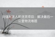 刘强东无人机送货项目：解决最后一公里物流难题