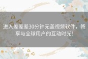 进入差差差30分钟无盖视频软件，畅享与全球用户的互动时光！