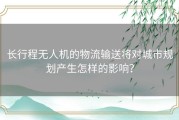 长行程无人机的物流输送将对城市规划产生怎样的影响？