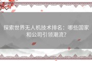 探索世界无人机技术排名：哪些国家和公司引领潮流？