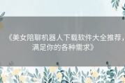 《美女陪聊机器人下载软件大全推荐，满足你的各种需求》