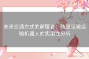 未来交通方式的颠覆者：轨道运输运输机器人的实用性分析