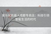 爱乐优机器人成都专卖店：科技引领智能生活的时代